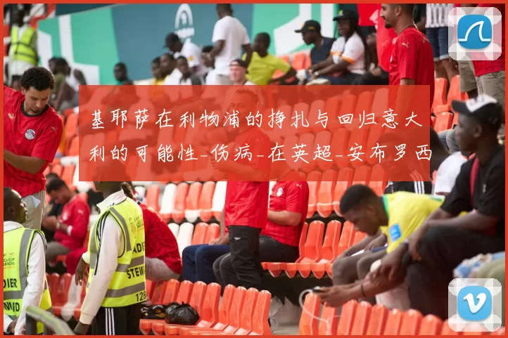 基耶萨在利物浦的挣扎与回归意大利的可能性_伤病_在英超_安布罗西尼