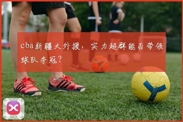 cba新疆大外援，实力超群能否带领球队夺冠？