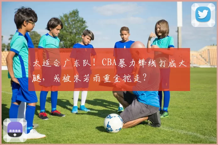 太适合广东队！CBA暴力锋线打成大腿，或被朱芳雨重金挖走？