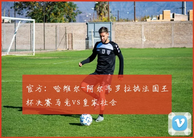 官方：哈维尔-阿尔韦罗拉执法国王杯决赛马竞vs皇家社会