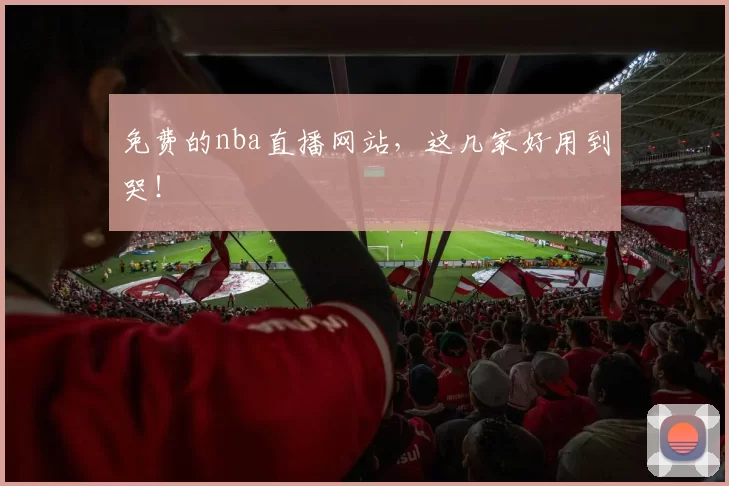 免费的nba直播网站，这几家好用到哭！