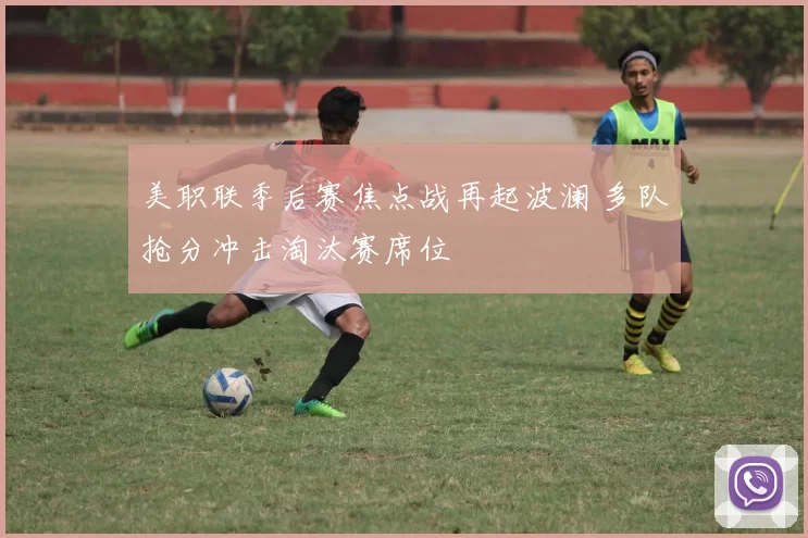 美职联季后赛焦点战再起波澜 多队抢分冲击淘汰赛席位