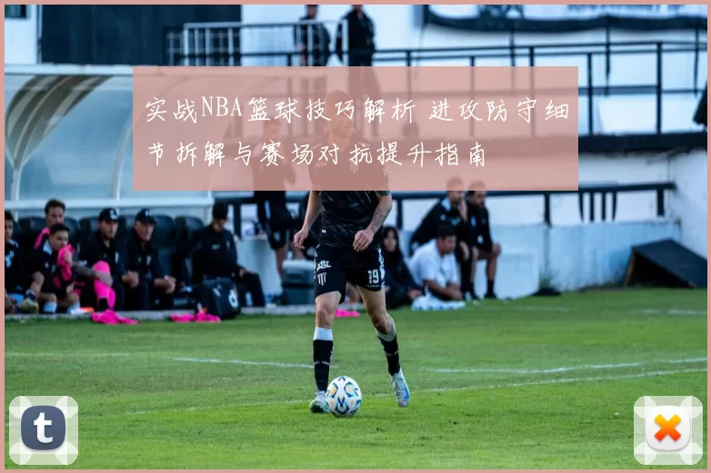 实战NBA篮球技巧解析 进攻防守细节拆解与赛场对抗提升指南